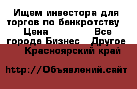 Ищем инвестора для торгов по банкротству. › Цена ­ 100 000 - Все города Бизнес » Другое   . Красноярский край